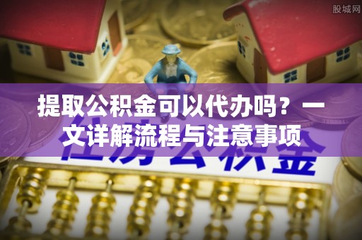 汶上提取公积金可以代办吗？一文详解流程与注意事项