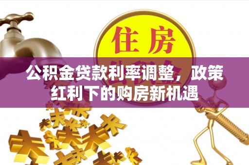 汶上公积金贷款利率调整，政策红利下的购房新机遇