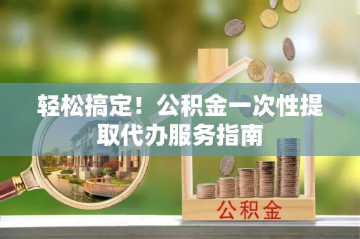 汶上轻松搞定！公积金一次性提取代办服务指南