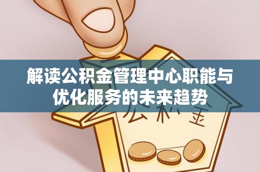 汶上解读公积金管理中心职能与优化服务的未来趋势