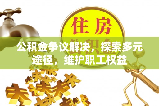 汶上公积金争议解决，探索多元途径，维护职工权益