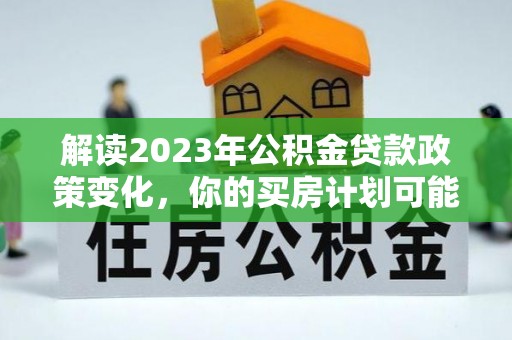 汶上解读2023年公积金贷款政策变化，你的买房计划可能需要重新规划
