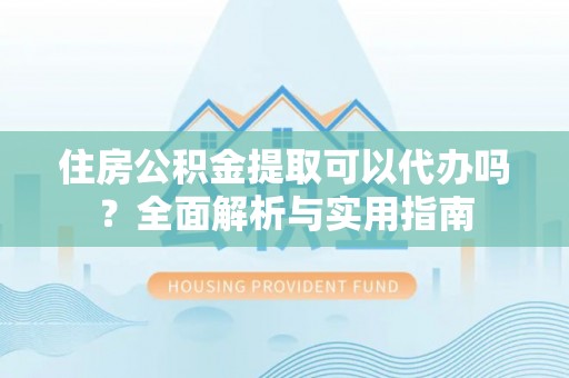 汶上住房公积金提取可以代办吗？全面解析与实用指南