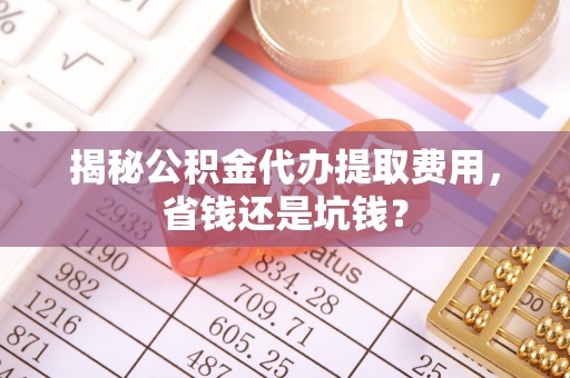 汶上揭秘公积金代办提取费用，省钱还是坑钱？