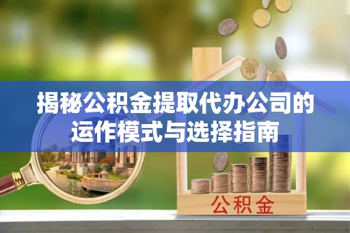 汶上揭秘公积金提取代办公司的运作模式与选择指南