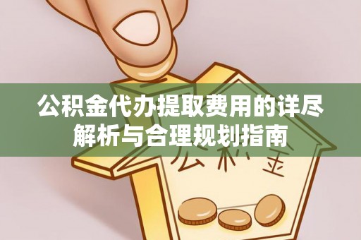 汶上公积金代办提取费用的详尽解析与合理规划指南