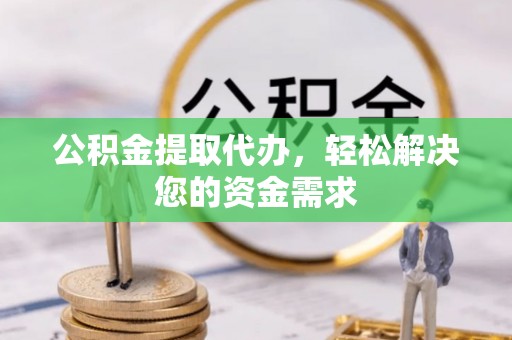 汶上公积金提取代办，轻松解决您的资金需求