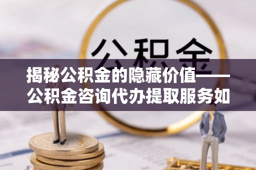 汶上揭秘公积金的隐藏价值——公积金咨询代办提取服务如何助您财富增值