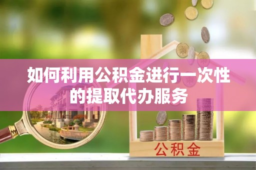 汶上如何利用公积金进行一次性的提取代办服务