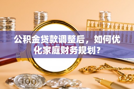 汶上公积金贷款调整后，如何优化家庭财务规划？