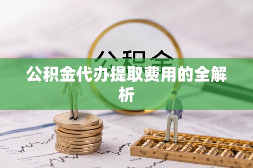 汶上公积金代办提取费用的全解析