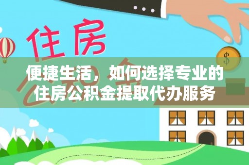 汶上便捷生活，如何选择专业的住房公积金提取代办服务