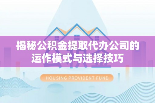 汶上揭秘公积金提取代办公司的运作模式与选择技巧