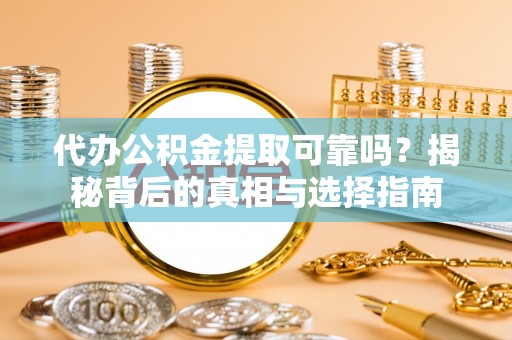 汶上代办公积金提取可靠吗？揭秘背后的真相与选择指南