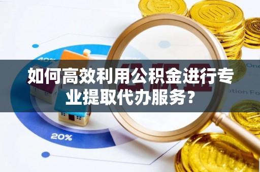 汶上如何高效利用公积金进行专业提取代办服务？
