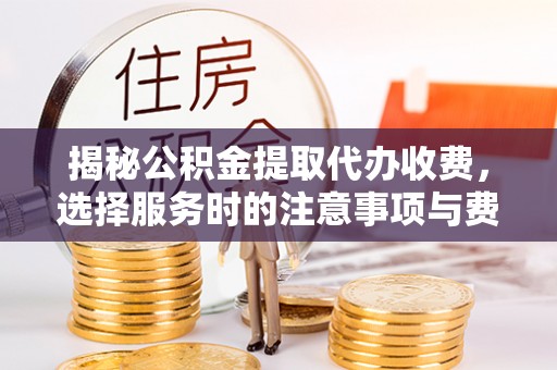 汶上揭秘公积金提取代办收费，选择服务时的注意事项与费用真相