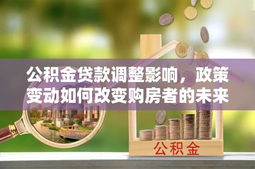 汶上公积金贷款调整影响，政策变动如何改变购房者的未来？