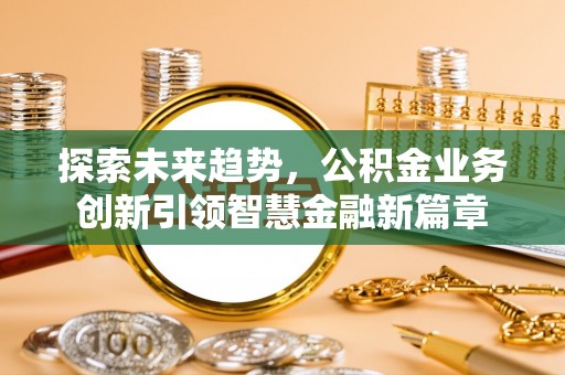 汶上探索未来趋势，公积金业务创新引领智慧金融新篇章