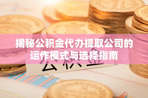 汶上揭秘公积金代办提取公司的运作模式与选择指南