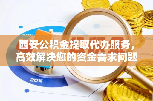 汶上西安公积金提取代办服务，高效解决您的资金需求问题