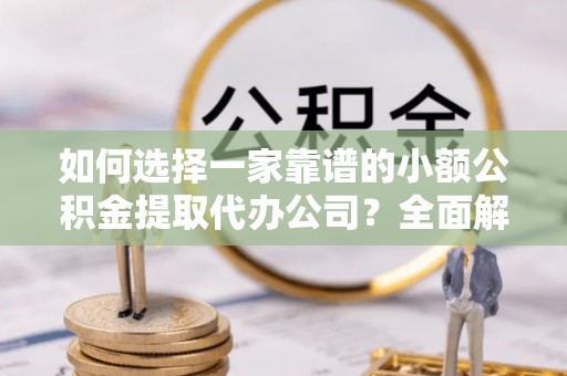 汶上如何选择一家靠谱的小额公积金提取代办公司？全面解析与注意事项