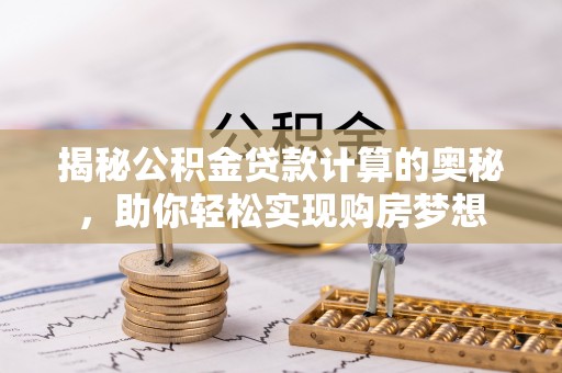 汶上揭秘公积金贷款计算的奥秘，助你轻松实现购房梦想