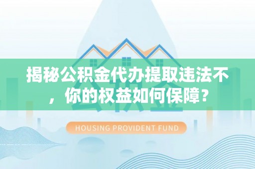 汶上揭秘公积金代办提取违法不，你的权益如何保障？