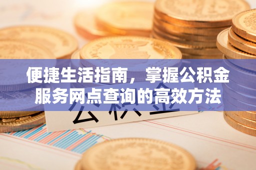 汶上便捷生活指南，掌握公积金服务网点查询的高效方法