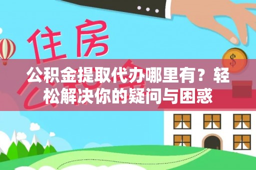 汶上公积金提取代办哪里有？轻松解决你的疑问与困惑