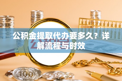 汶上公积金提取代办要多久？详解流程与时效