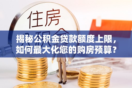汶上揭秘公积金贷款额度上限，如何最大化您的购房预算？