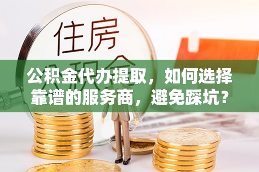 汶上公积金代办提取，如何选择靠谱的服务商，避免踩坑？