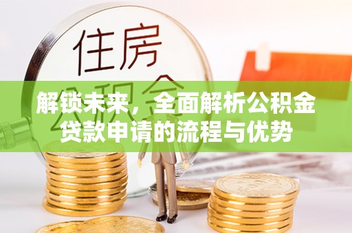 汶上解锁未来，全面解析公积金贷款申请的流程与优势