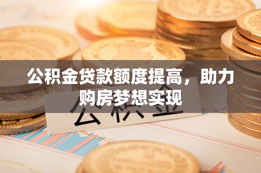 汶上公积金贷款额度提高，助力购房梦想实现